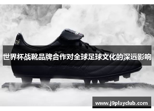 世界杯战靴品牌合作对全球足球文化的深远影响
