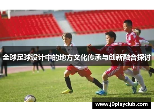 全球足球设计中的地方文化传承与创新融合探讨