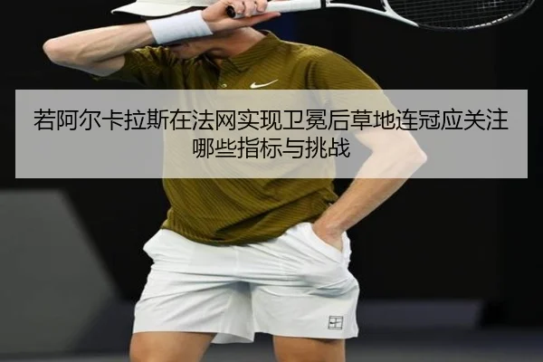 若阿尔卡拉斯在法网实现卫冕后草地连冠应关注哪些指标与挑战