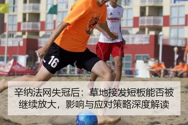辛纳法网失冠后：草地接发短板能否被继续放大，影响与应对策略深度解读（jiuyouhui）
