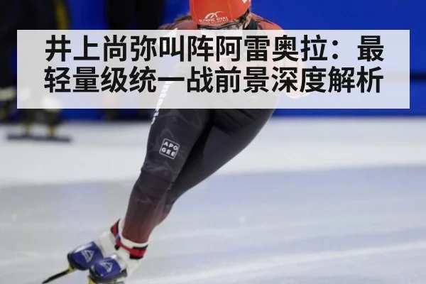 井上尚弥叫阵阿雷奥拉：最轻量级统一战前景深度解析