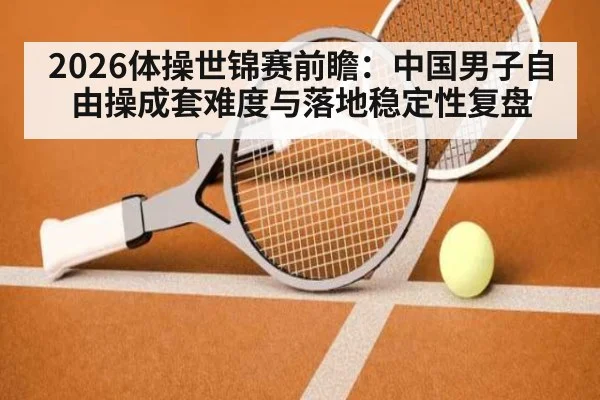 2026体操世锦赛前瞻：中国男子自由操成套难度与落地稳定性复盘
